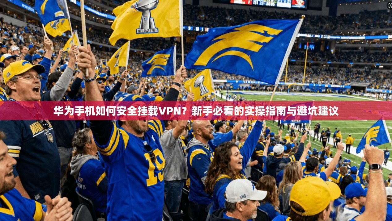 华为手机如何安全挂载VPN？新手必看的实操指南与避坑建议