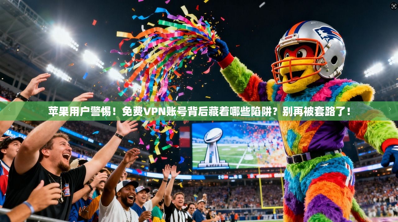 苹果用户警惕！免费VPN账号背后藏着哪些陷阱？别再被套路了！