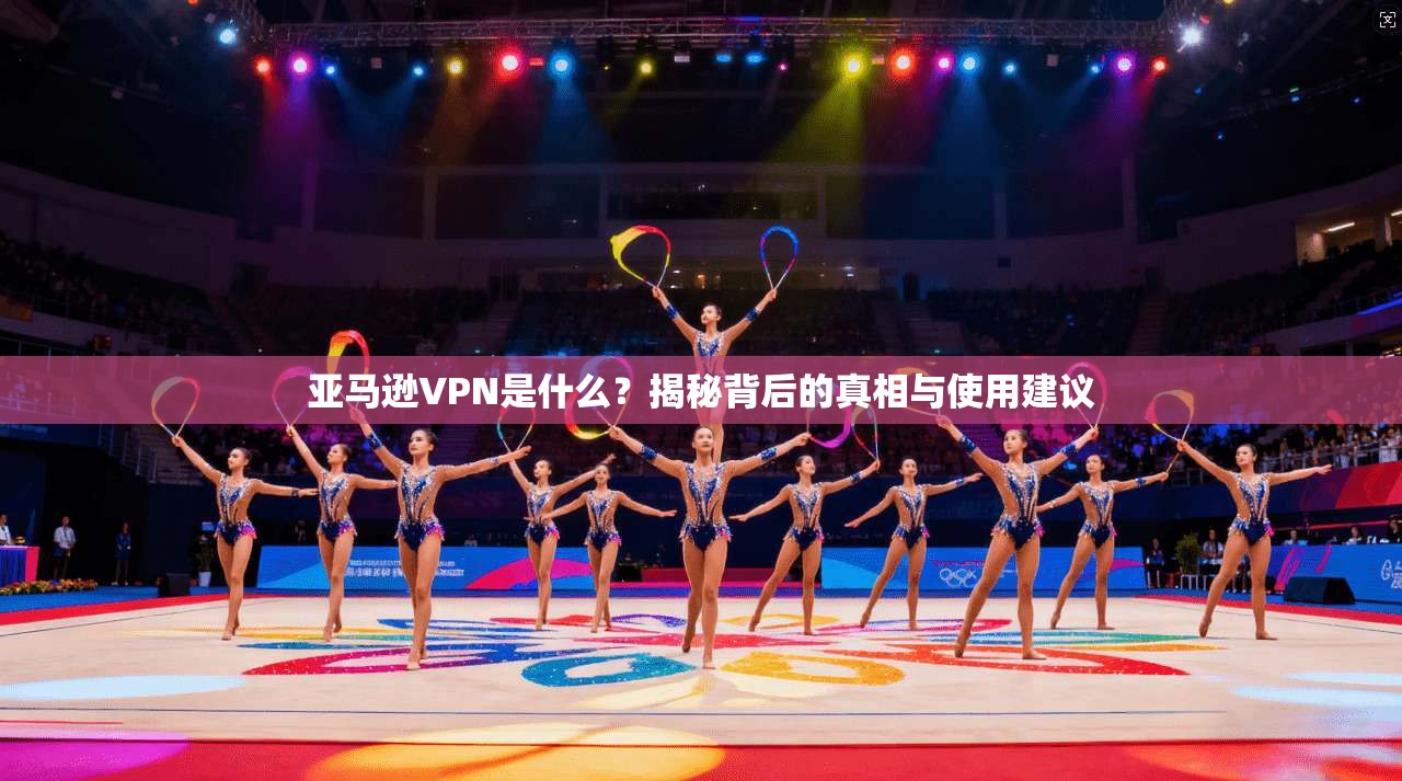 亚马逊VPN是什么?揭秘背后的真相与使用建议