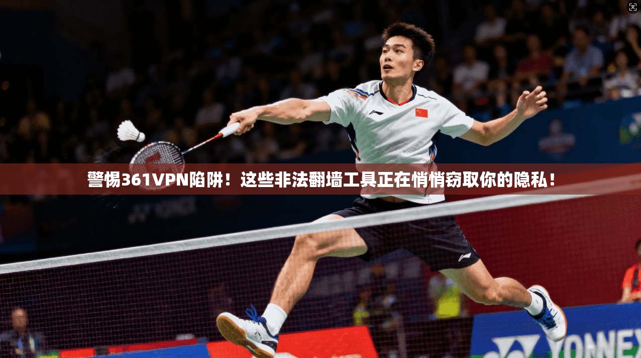 警惕361VPN陷阱!这些非法翻墙工具正在悄悄窃取你的隐私!