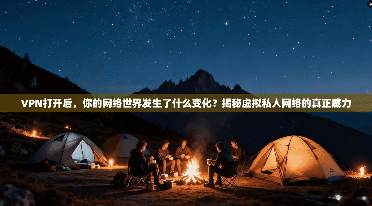VPN打开后,你的网络世界发生了什么变化?揭秘虚拟私人网络的真正威力