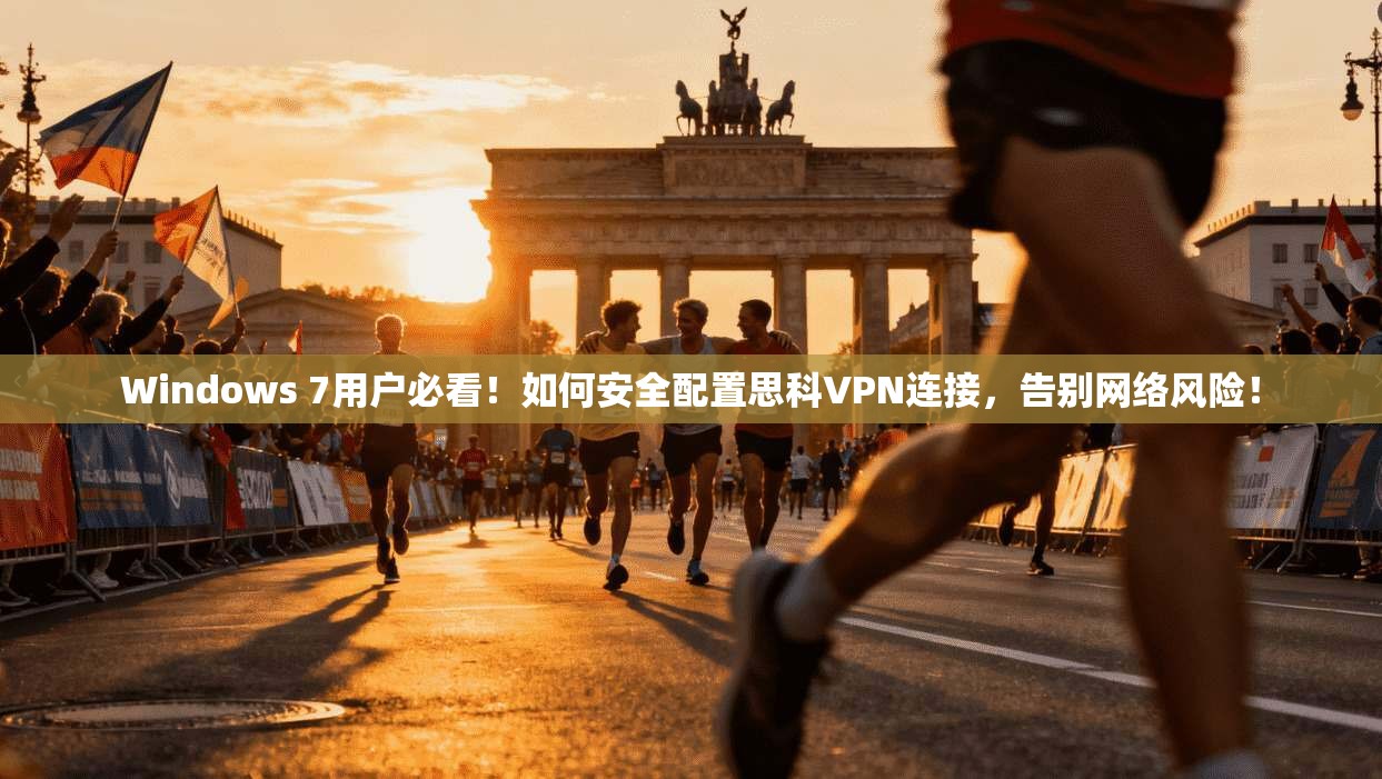 Windows 7用户必看！如何安全配置思科VPN连接，告别网络风险！