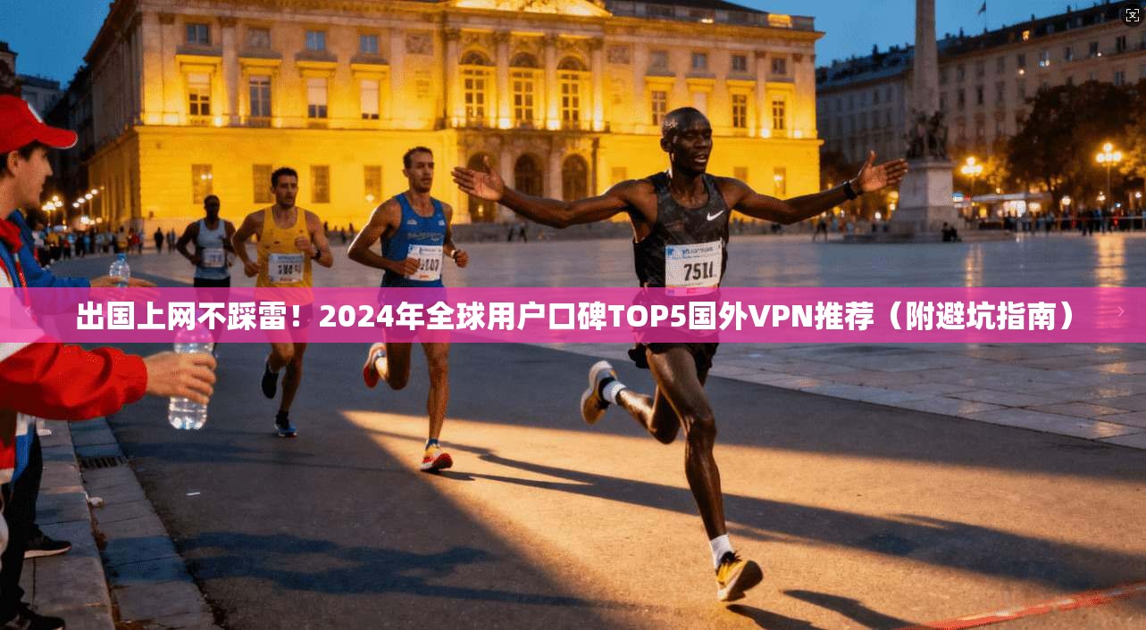 出国上网不踩雷!2024年全球用户口碑TOP5国外VPN推荐(附避坑指南)