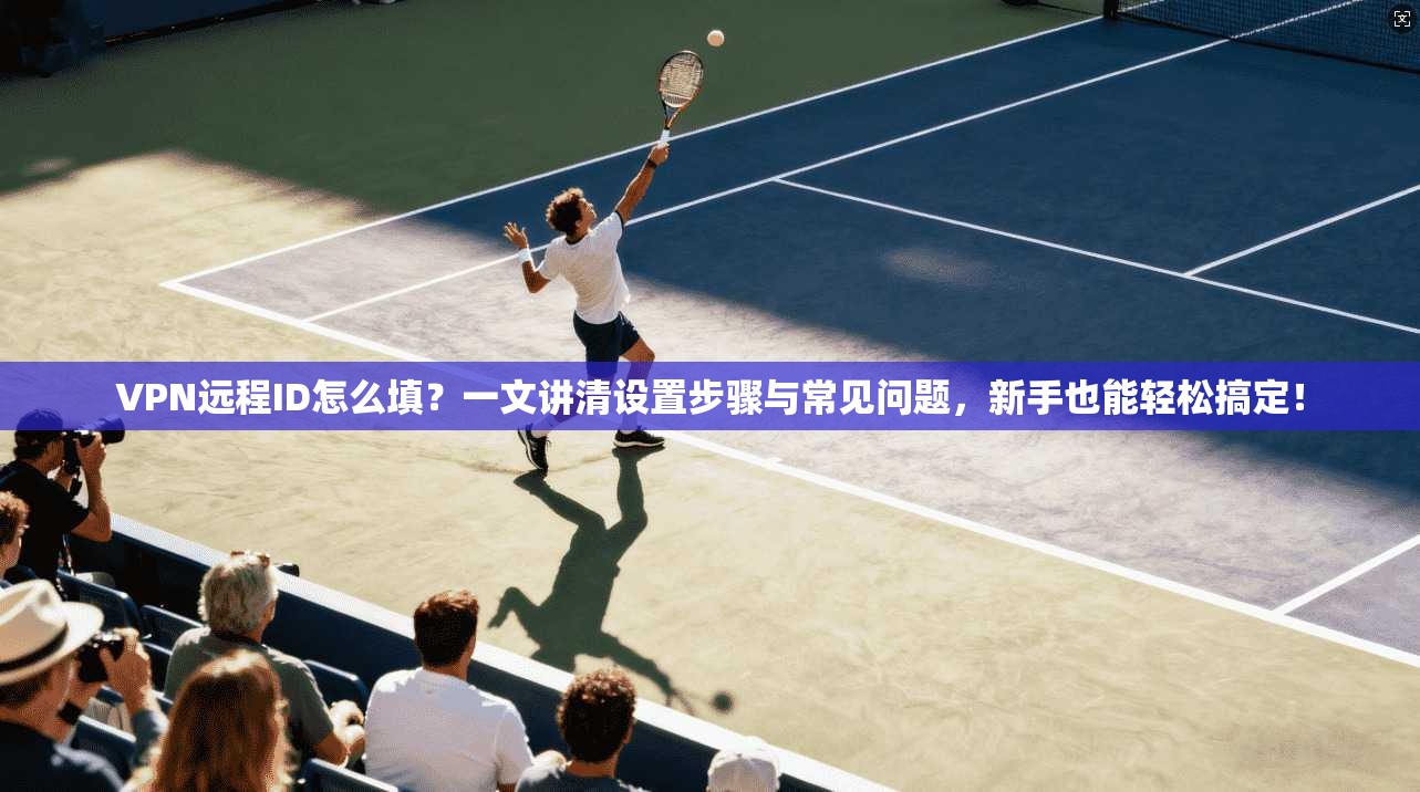 VPN远程ID怎么填?一文讲清设置步骤与常见问题,新手也能轻松搞定!