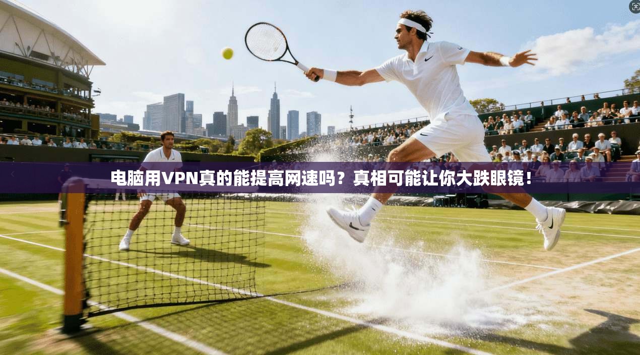 电脑用VPN真的能提高网速吗？真相可能让你大跌眼镜！