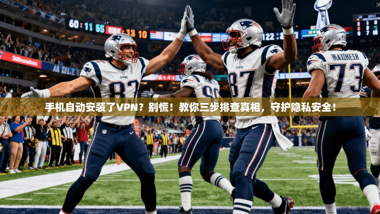 手机自动安装了VPN？别慌！教你三步排查真相，守护隐私安全！