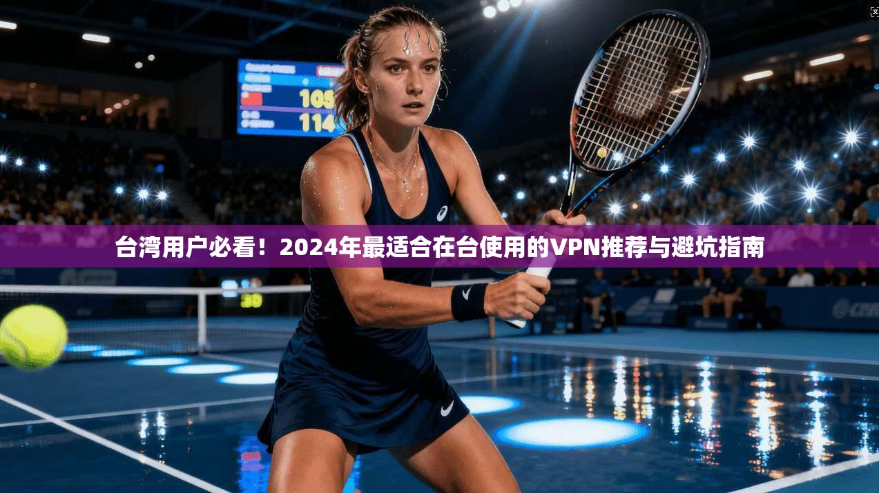 台湾用户必看!2024年最适合在台使用的VPN推荐与避坑指南