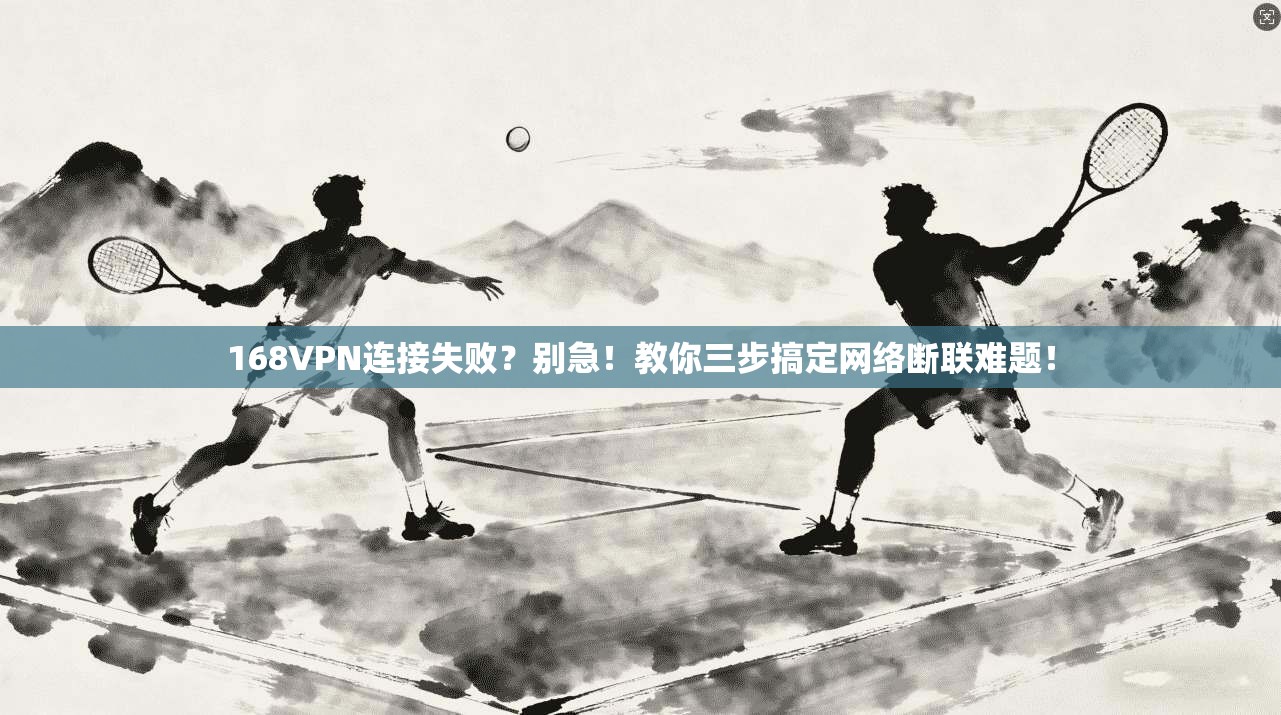 168VPN连接失败?别急!教你三步搞定网络断联难题!