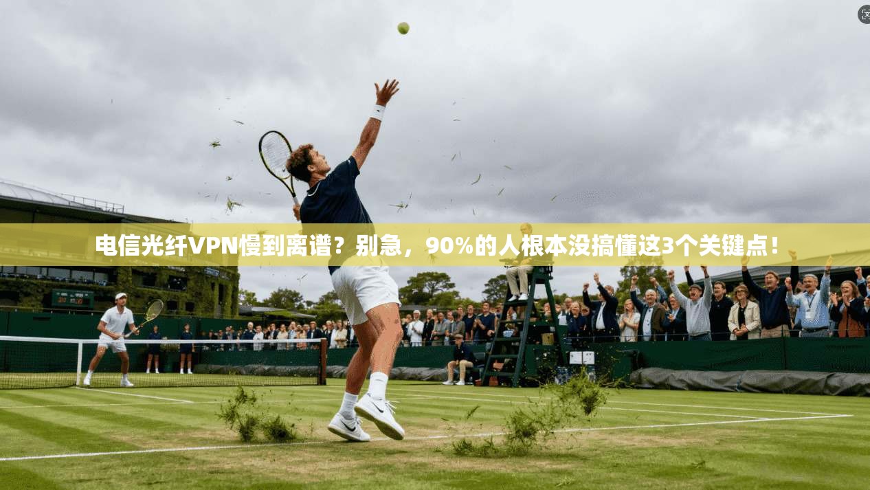 电信光纤VPN慢到离谱？别急，90%的人根本没搞懂这3个关键点！