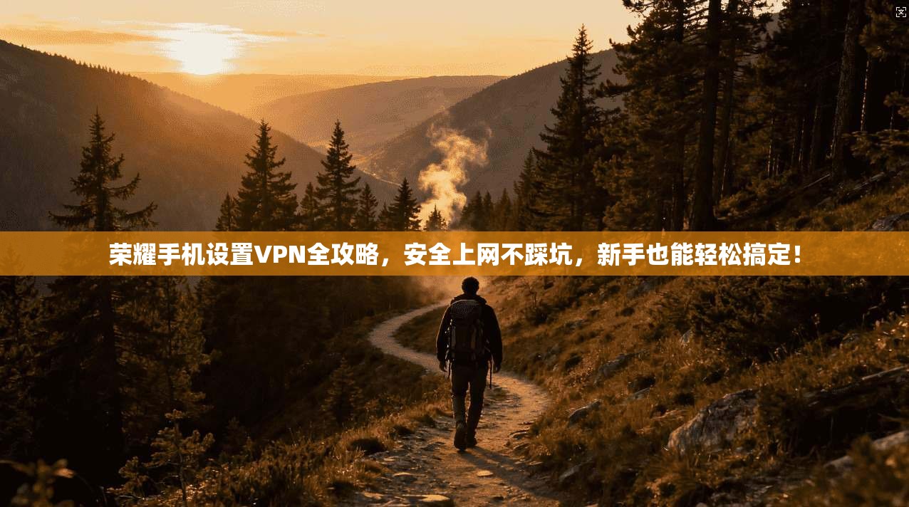 荣耀手机设置VPN全攻略，安全上网不踩坑，新手也能轻松搞定！