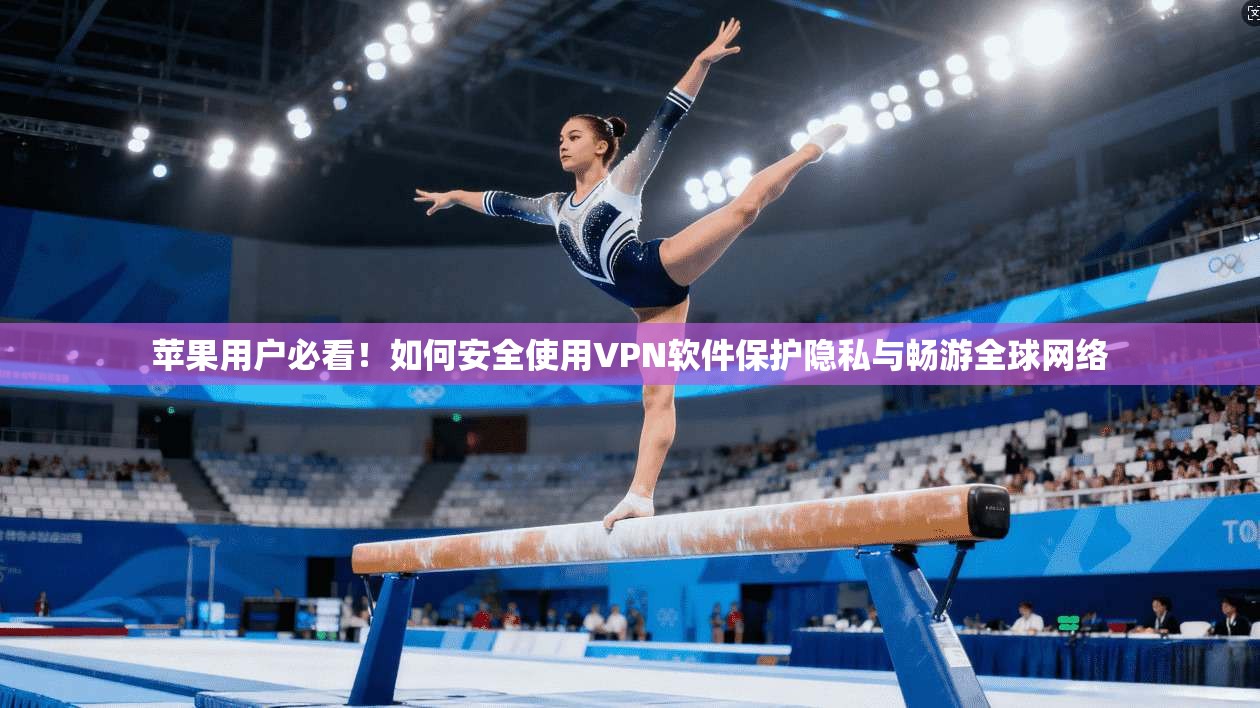 苹果用户必看！如何安全使用VPN软件保护隐私与畅游全球网络