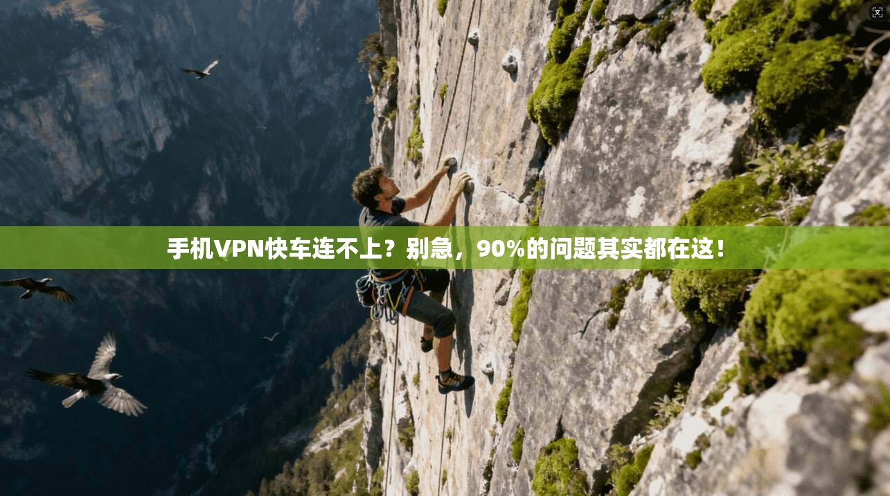 手机VPN快车连不上？别急，90%的问题其实都在这！