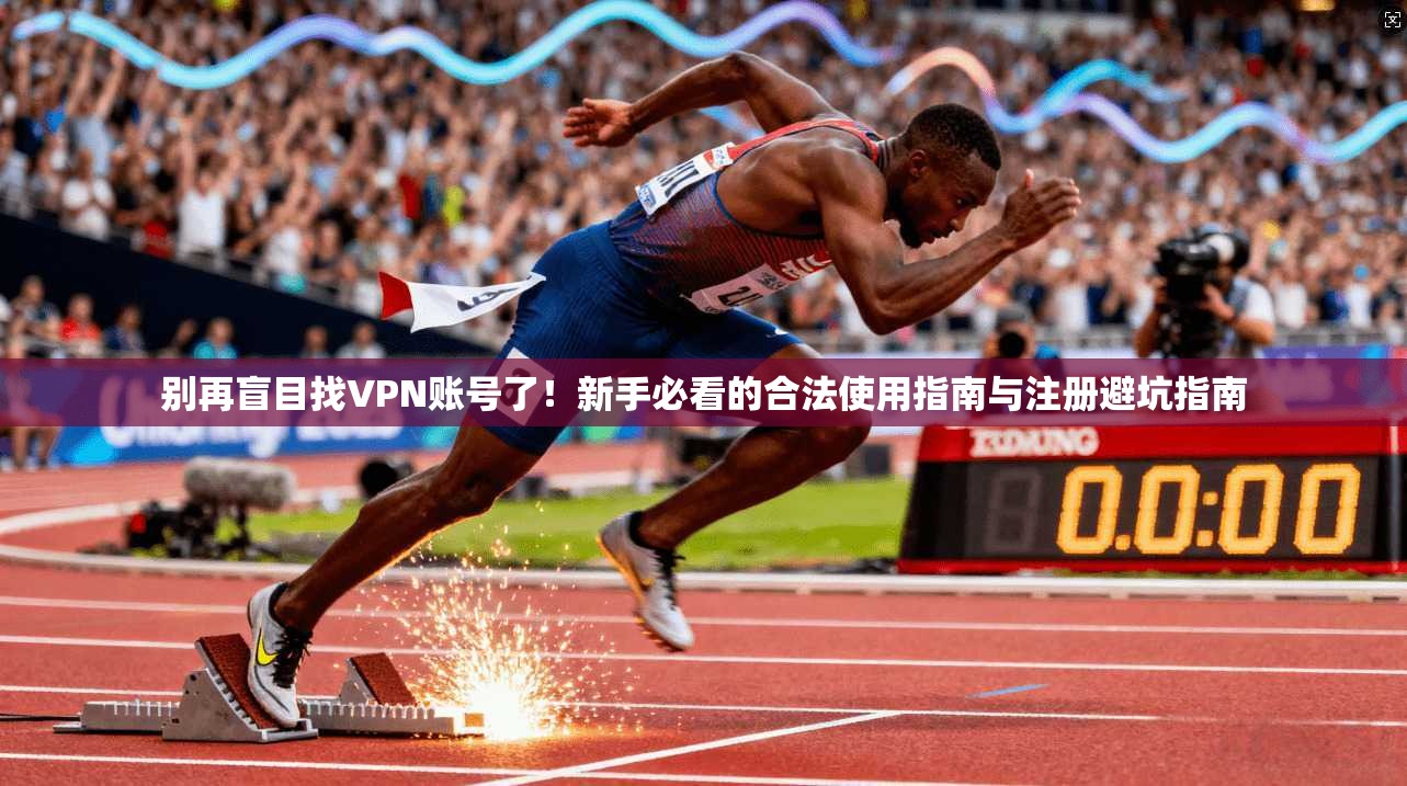 别再盲目找VPN账号了！新手必看的合法使用指南与注册避坑指南