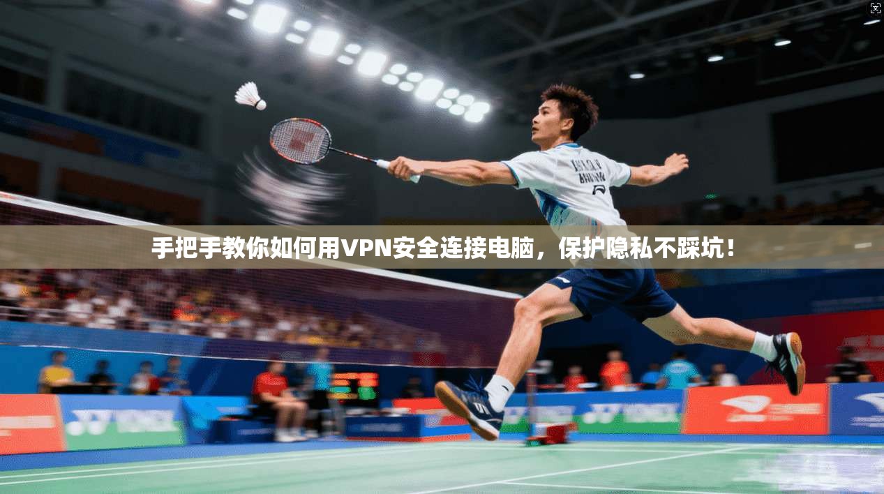 手把手教你如何用VPN安全连接电脑，保护隐私不踩坑！