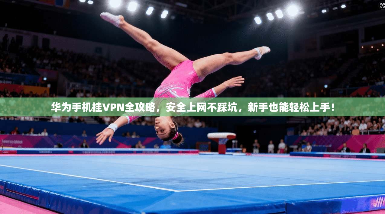 华为手机挂VPN全攻略，安全上网不踩坑，新手也能轻松上手！