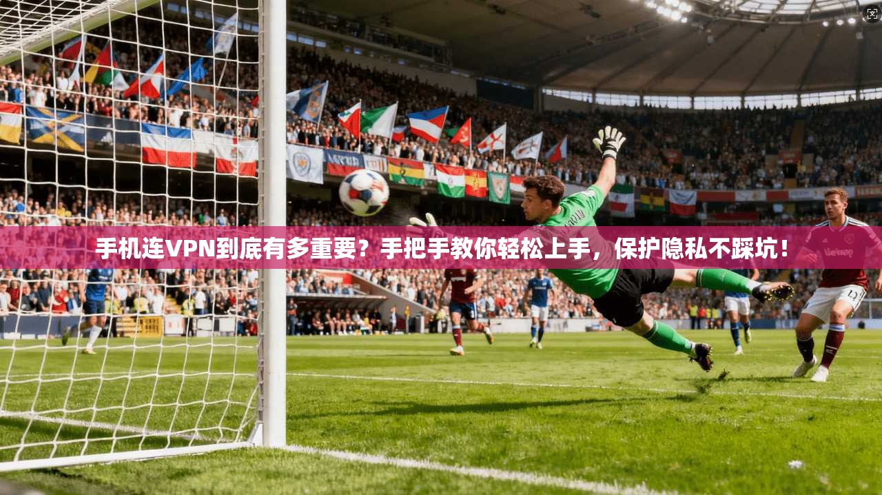 手机连VPN到底有多重要？手把手教你轻松上手，保护隐私不踩坑！