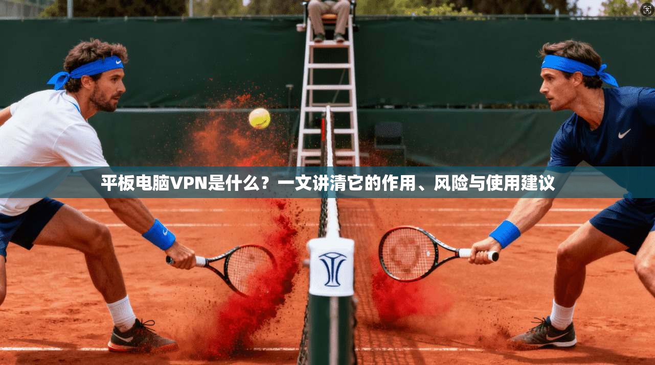 平板电脑VPN是什么？一文讲清它的作用、风险与使用建议
