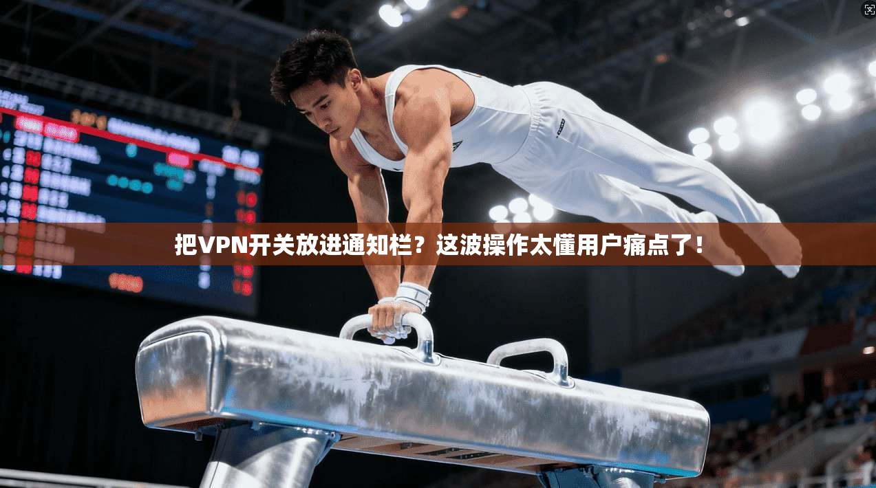 把VPN开关放进通知栏？这波操作太懂用户痛点了！