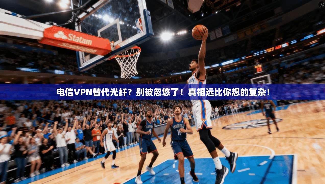 电信VPN替代光纤？别被忽悠了！真相远比你想的复杂！