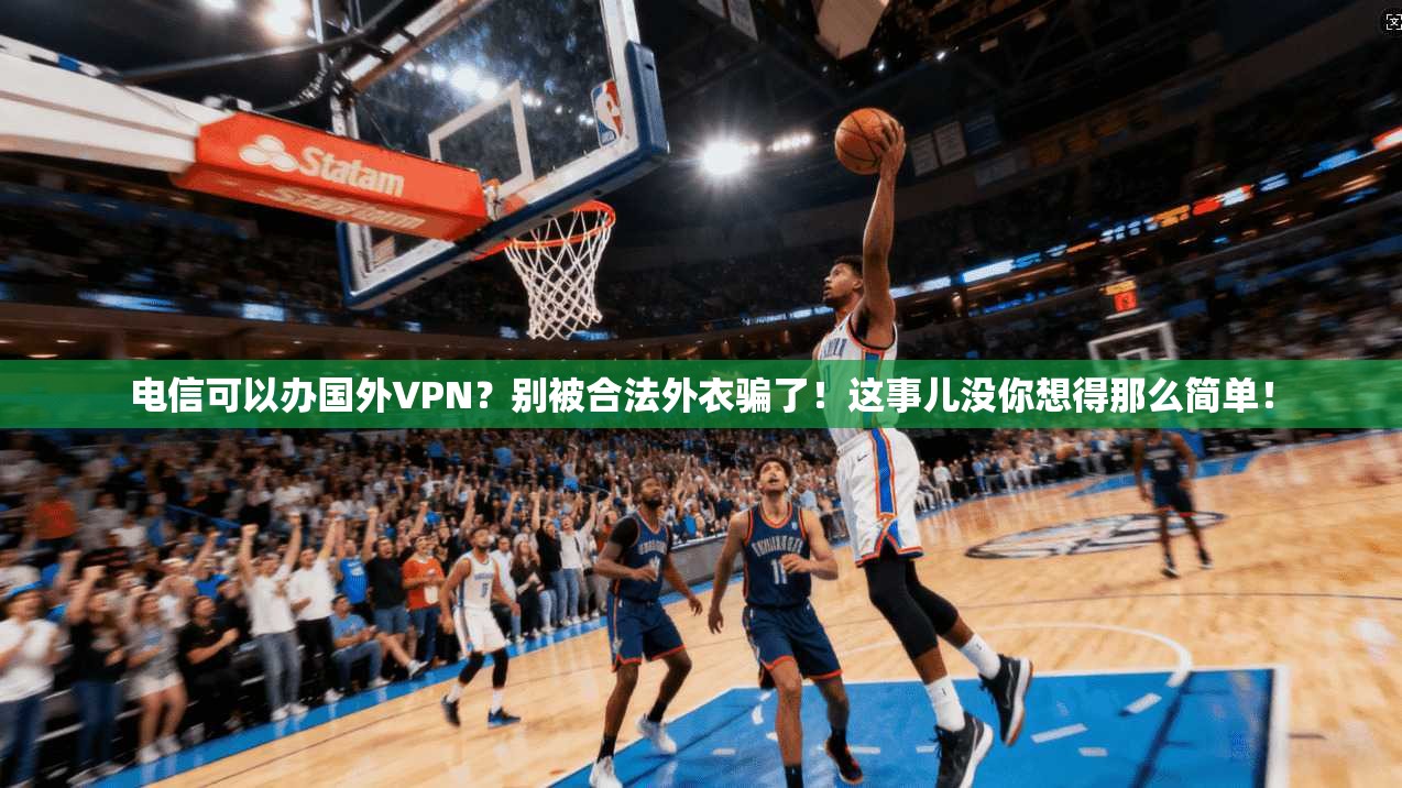 电信可以办国外VPN？别被合法外衣骗了！这事儿没你想得那么简单！