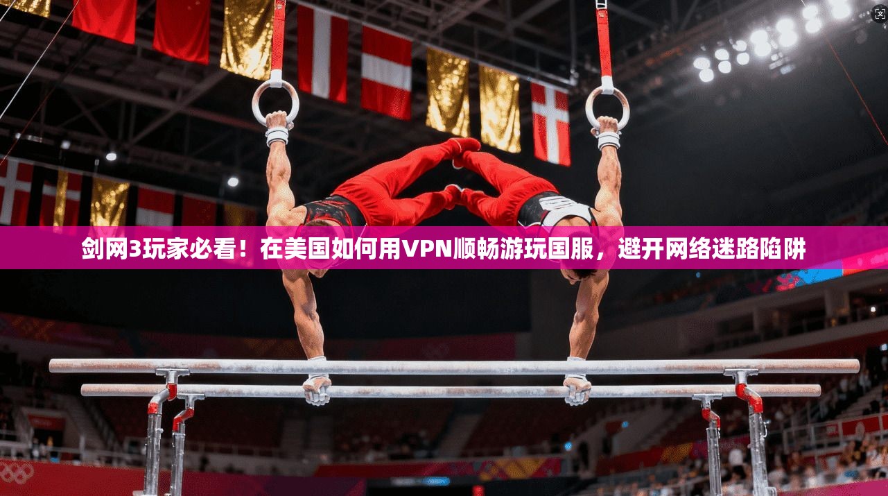 剑网3玩家必看!在美国如何用VPN顺畅游玩国服,避开网络迷路陷阱