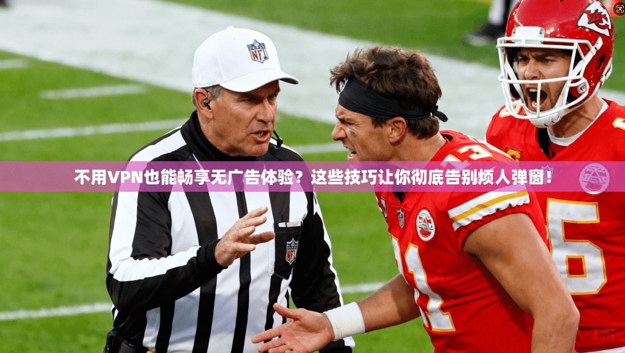 不用VPN也能畅享无广告体验？这些技巧让你彻底告别烦人弹窗！