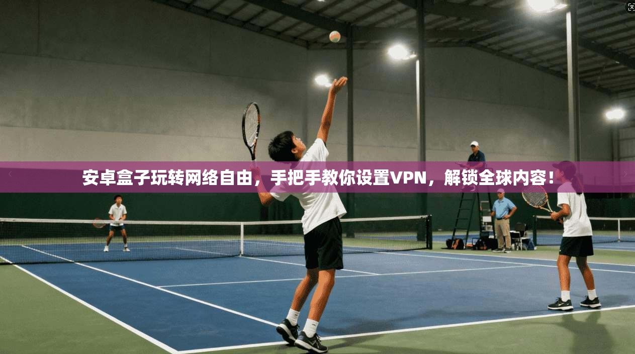 安卓盒子玩转网络自由,手把手教你设置VPN,解锁全球内容! 安卓盒子玩转网络自由,手把手教你设置VPN,解锁全球内容!