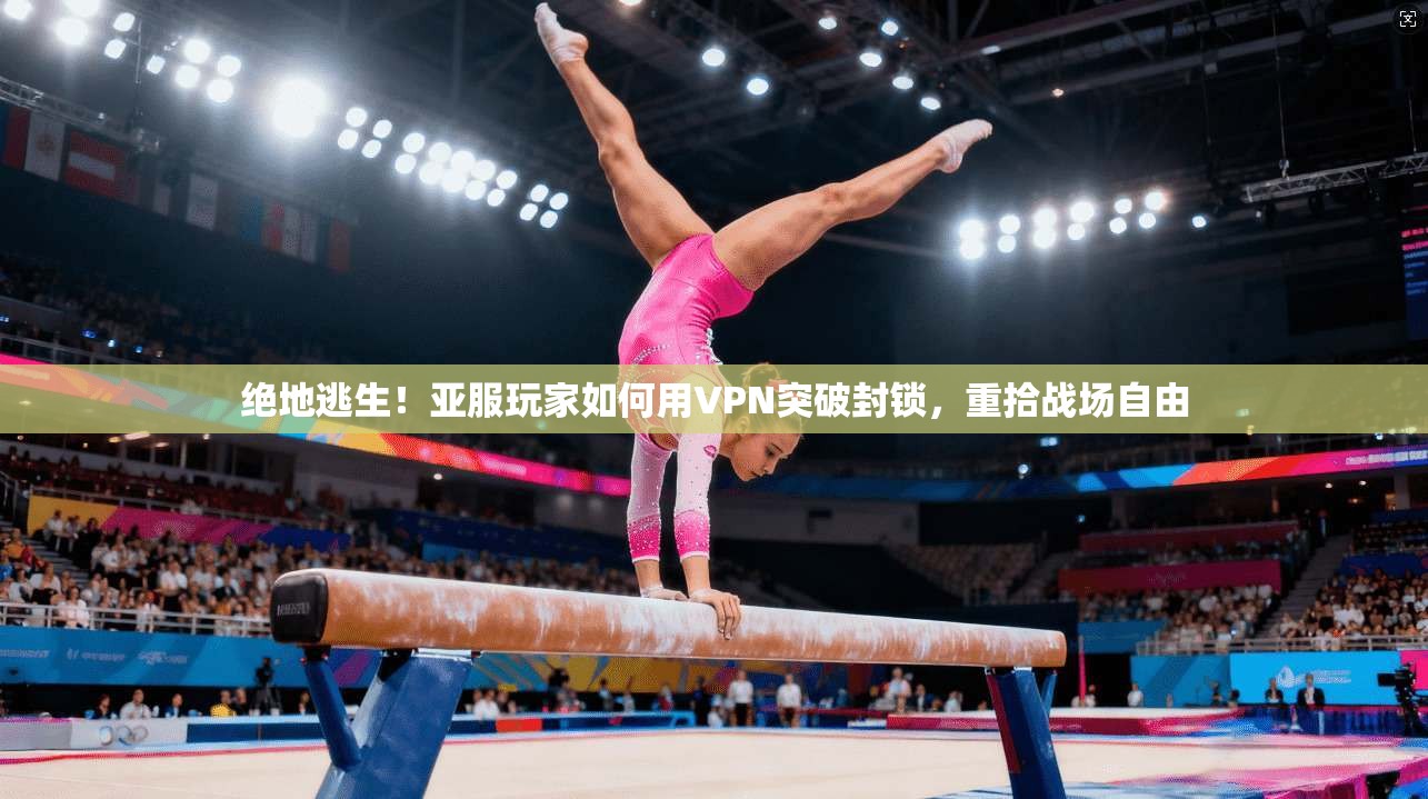 绝地逃生!亚服玩家如何用VPN突破封锁,重拾战场自由