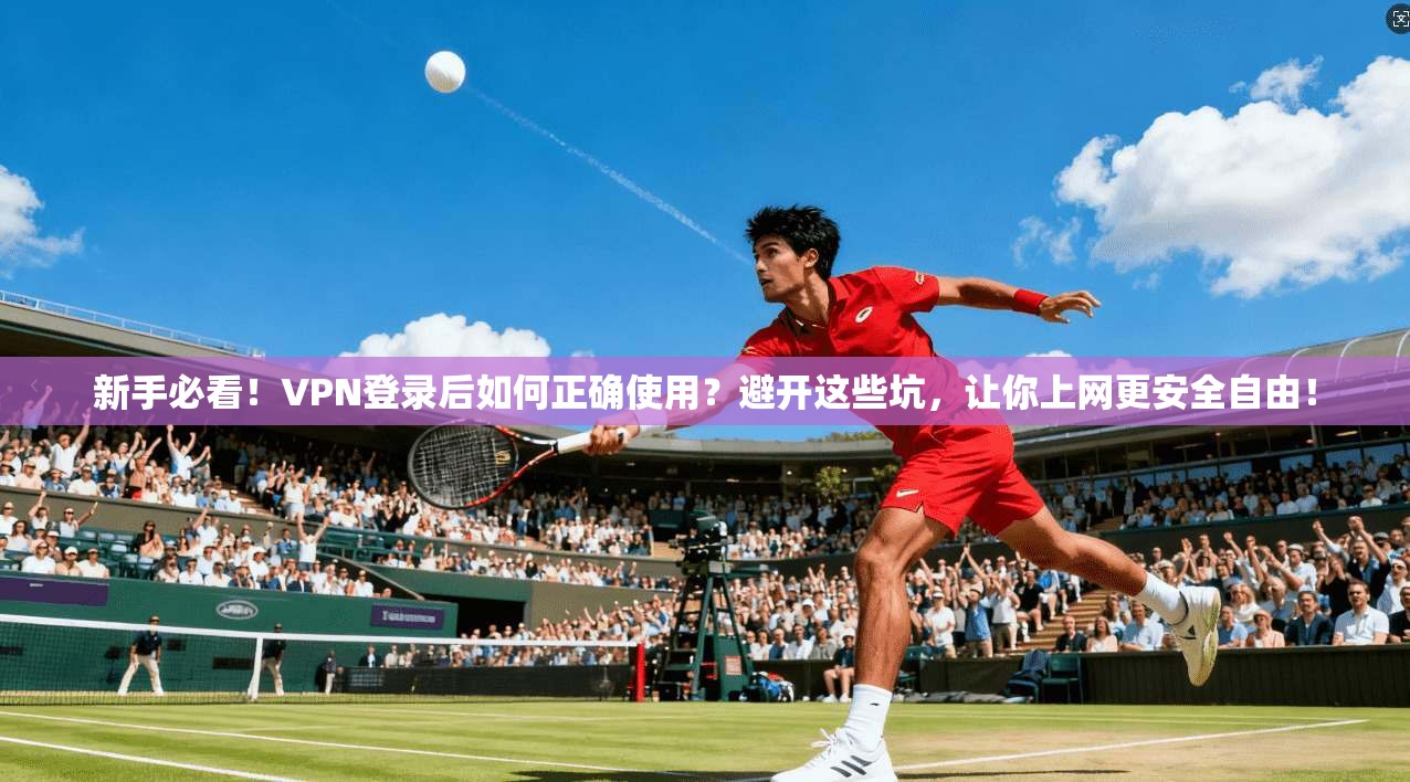 新手必看！VPN登录后如何正确使用？避开这些坑，让你上网更安全自由！