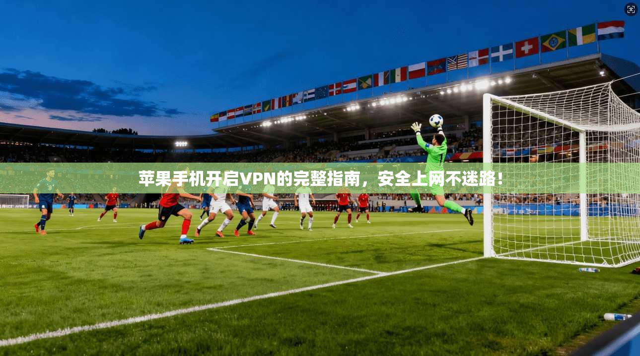 苹果手机开启VPN的完整指南，安全上网不迷路！
