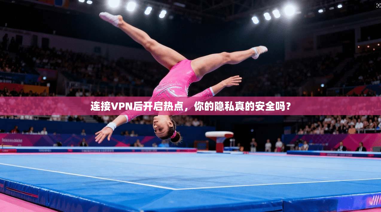 连接VPN后开启热点，你的隐私真的安全吗？