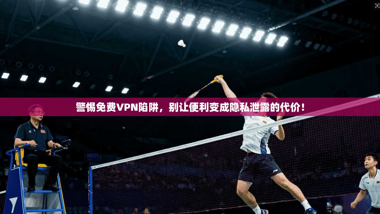 警惕免费VPN陷阱,别让便利变成隐私泄露的代价!