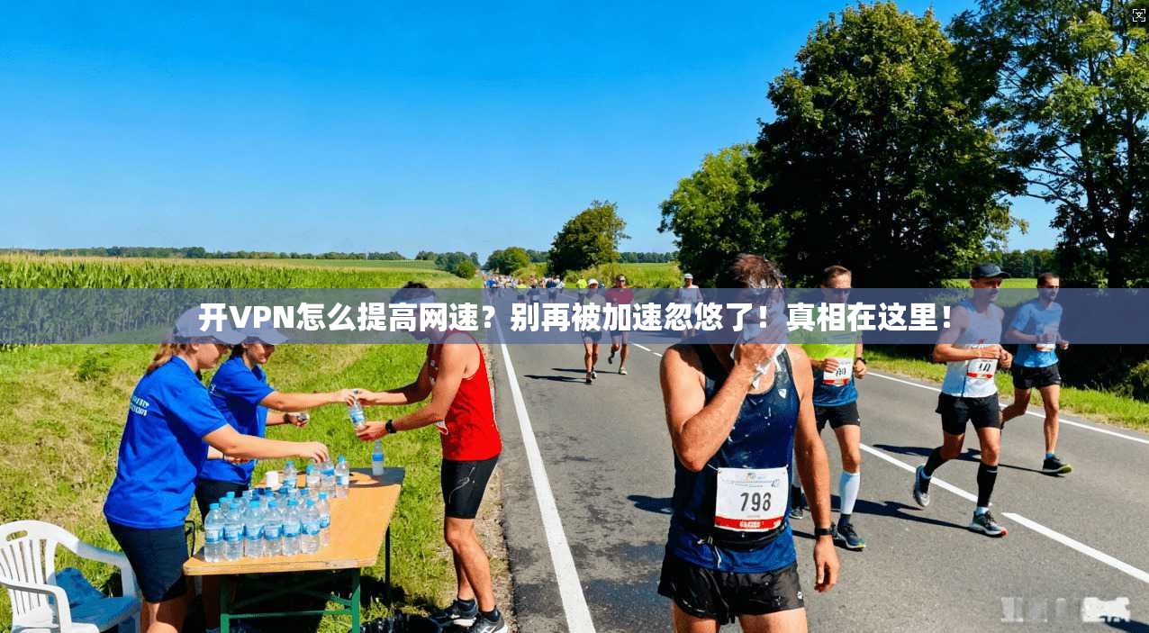 开VPN怎么提高网速？别再被加速忽悠了！真相在这里！