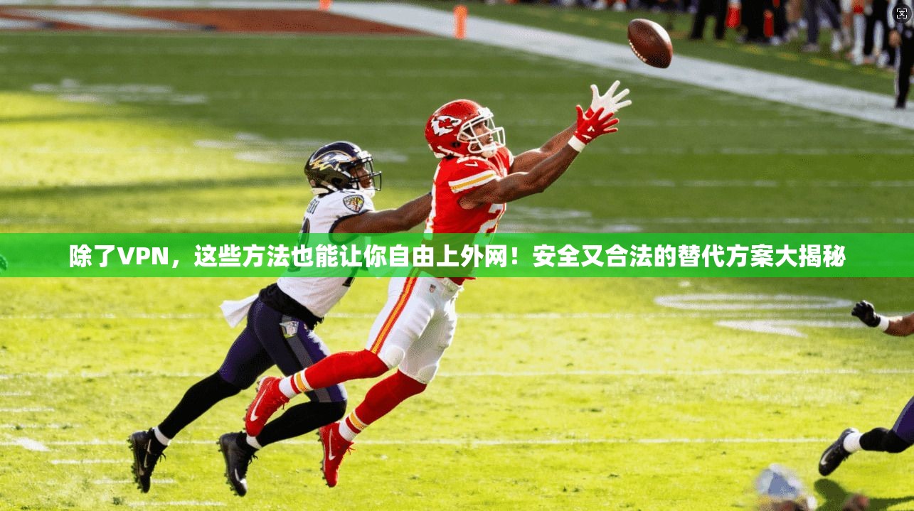 除了VPN，这些方法也能让你自由上外网！安全又合法的替代方案大揭秘