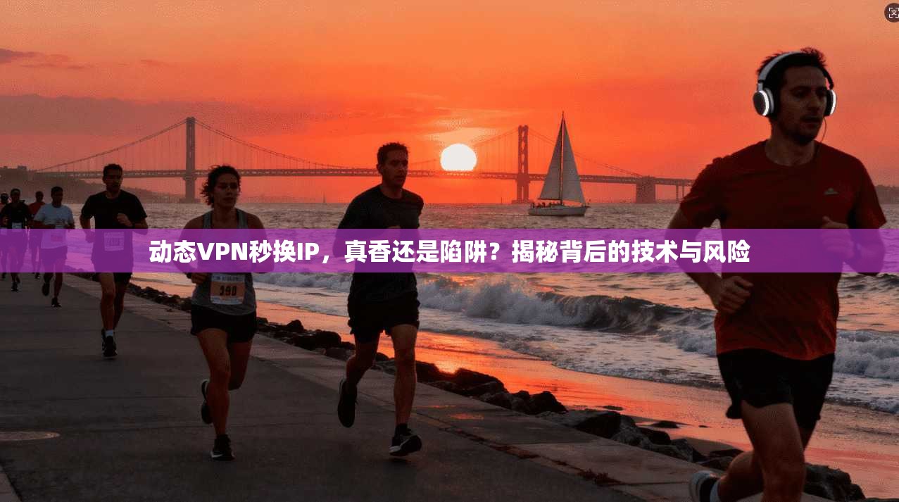 动态VPN秒换IP,真香还是陷阱?揭秘背后的技术与风险