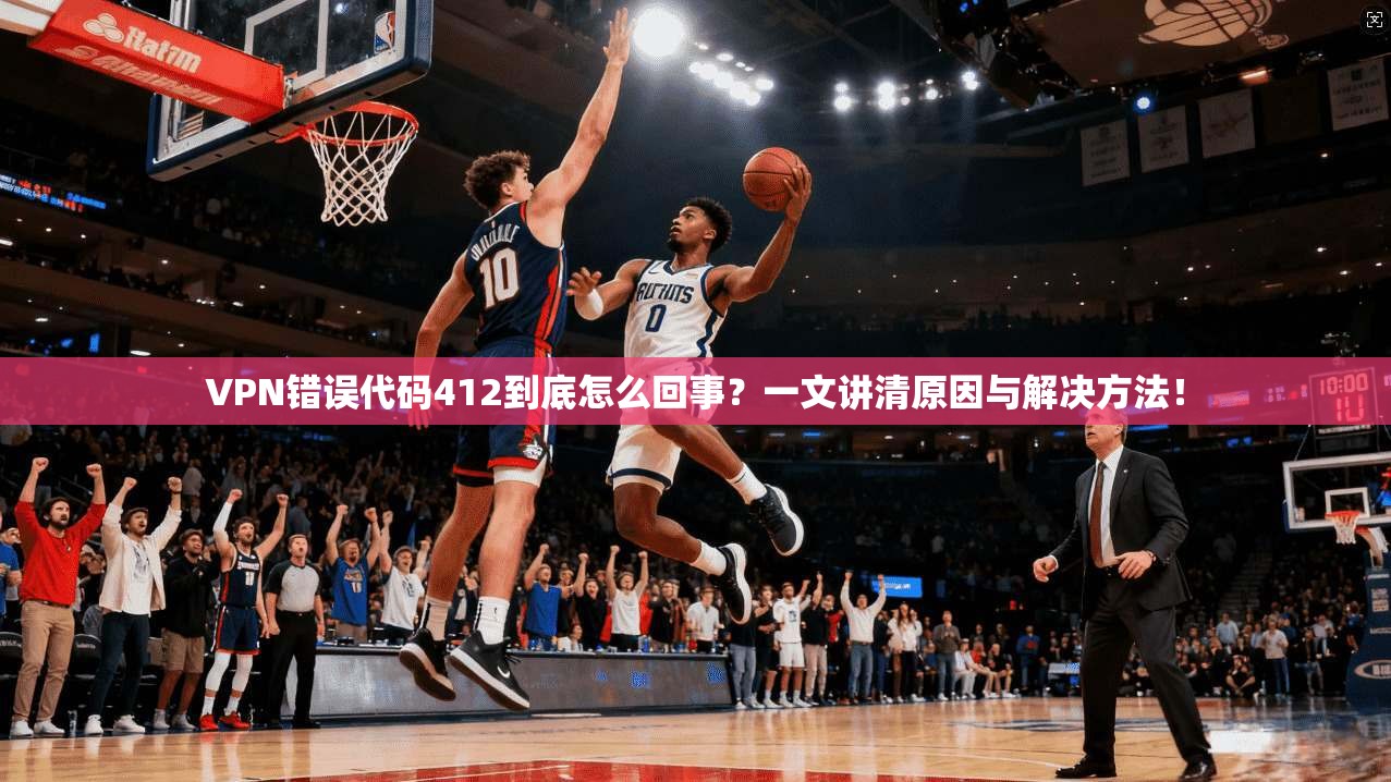 VPN错误代码412到底怎么回事?一文讲清原因与解决方法!