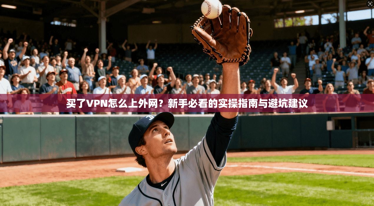 买了VPN怎么上外网？新手必看的实操指南与避坑建议