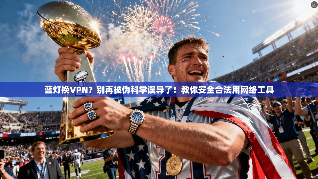 蓝灯换VPN？别再被伪科学误导了！教你安全合法用网络工具