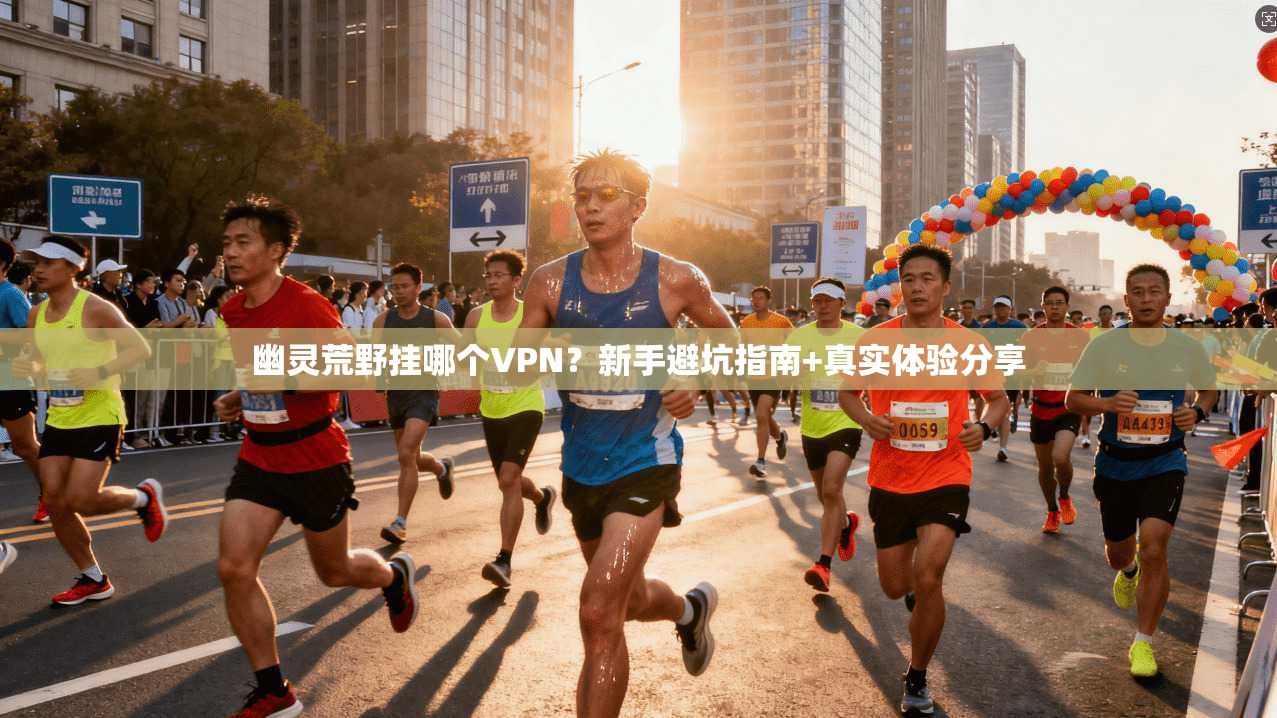 幽灵荒野挂哪个VPN？新手避坑指南+真实体验分享