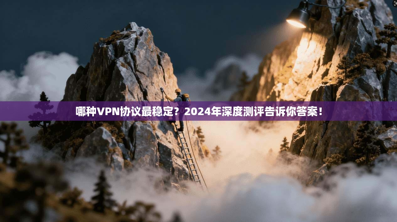 哪种VPN协议最稳定？2024年深度测评告诉你答案！