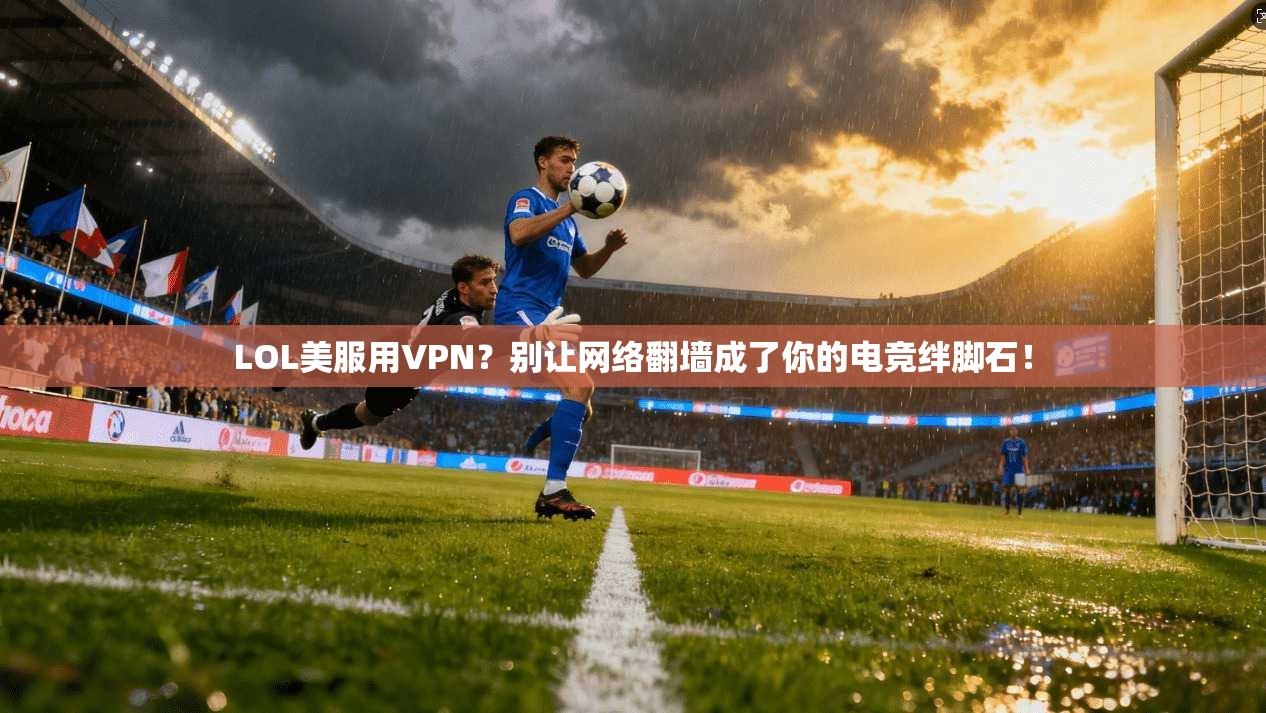 LOL美服用VPN?别让网络翻墙成了你的电竞绊脚石!