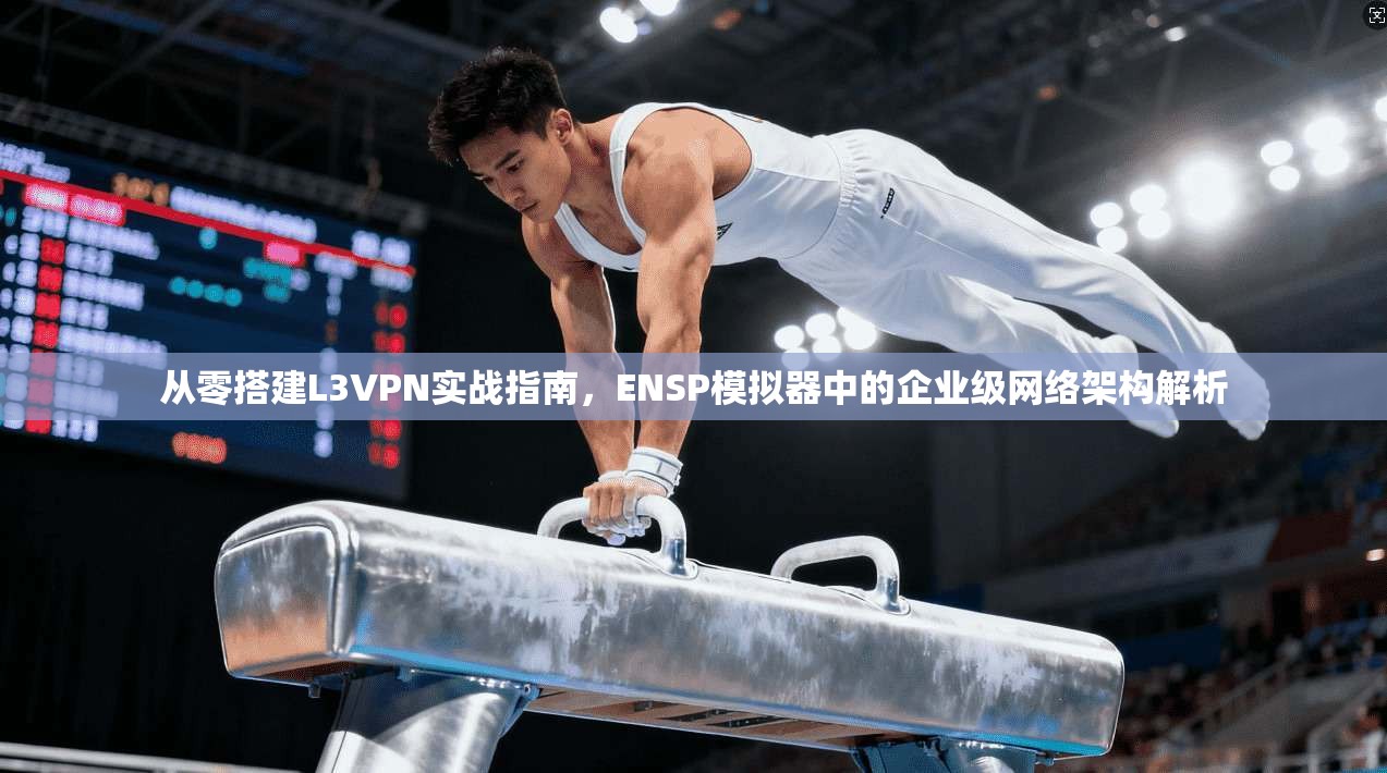 从零搭建L3VPN实战指南,ENSP模拟器中的企业级网络架构解析 从零搭建L3VPN实战指南,ENSP模拟器中的企业级网络架构解析