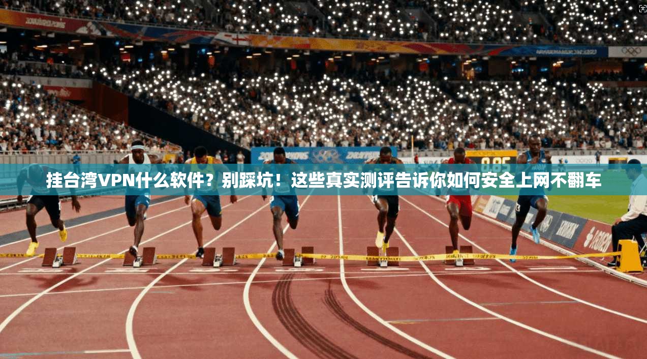 挂台湾VPN什么软件？别踩坑！这些真实测评告诉你如何安全上网不翻车