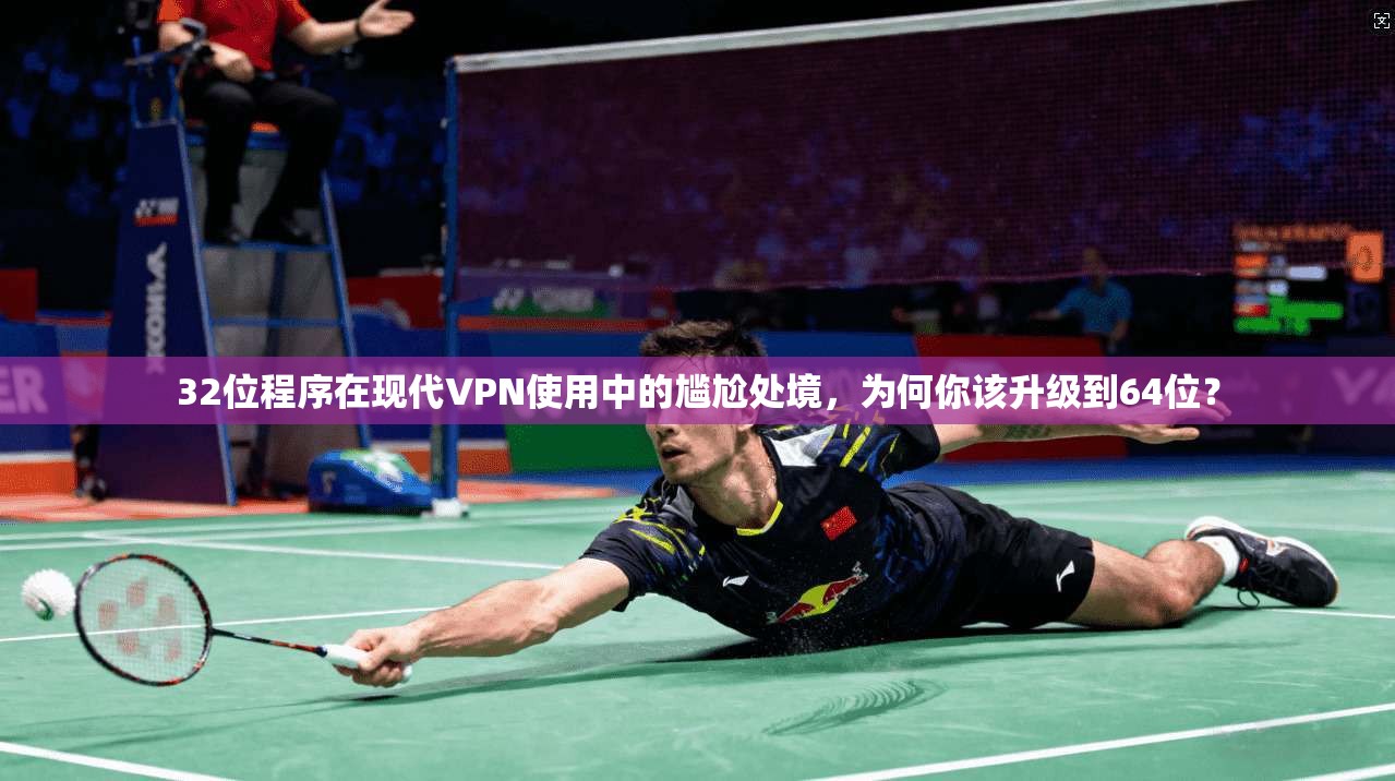 32位程序在现代VPN使用中的尴尬处境，为何你该升级到64位？