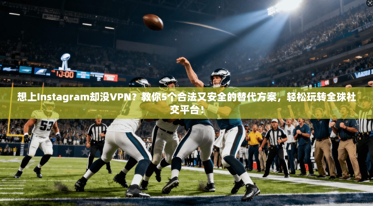 想上Instagram却没VPN？教你5个合法又安全的替代方案，轻松玩转全球社交平台！
