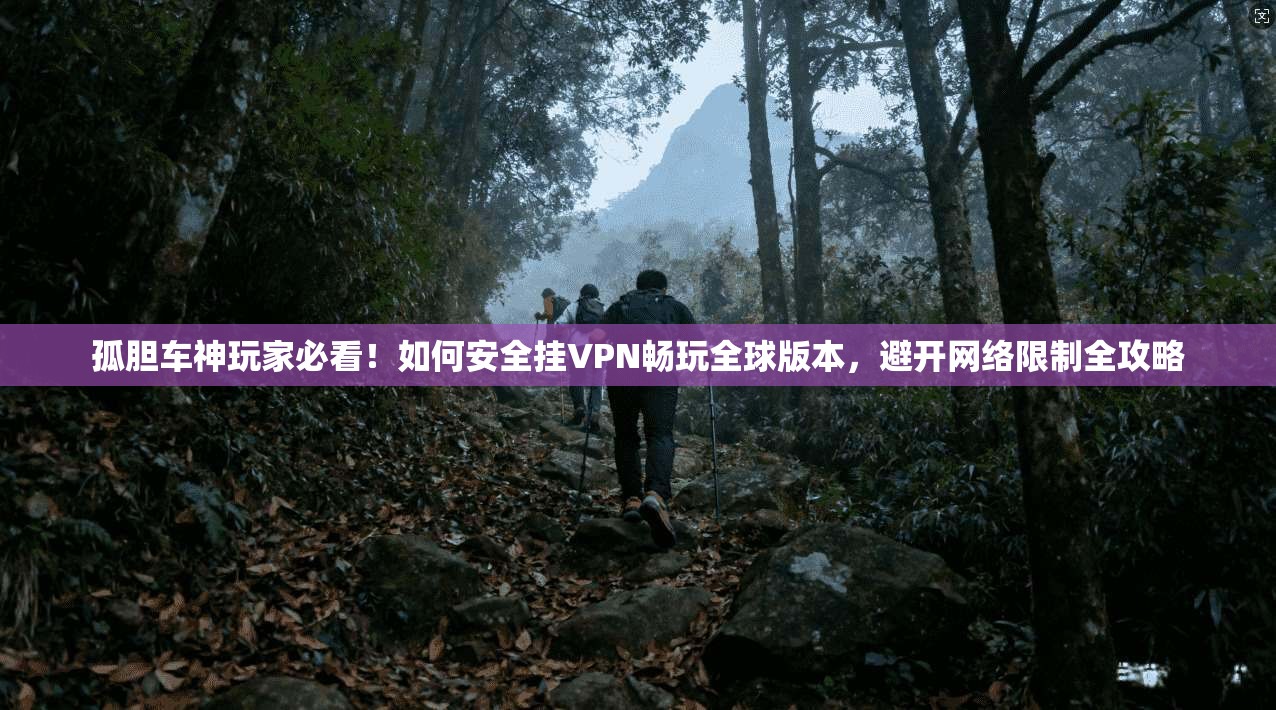 孤胆车神玩家必看！如何安全挂VPN畅玩全球版本，避开网络限制全攻略