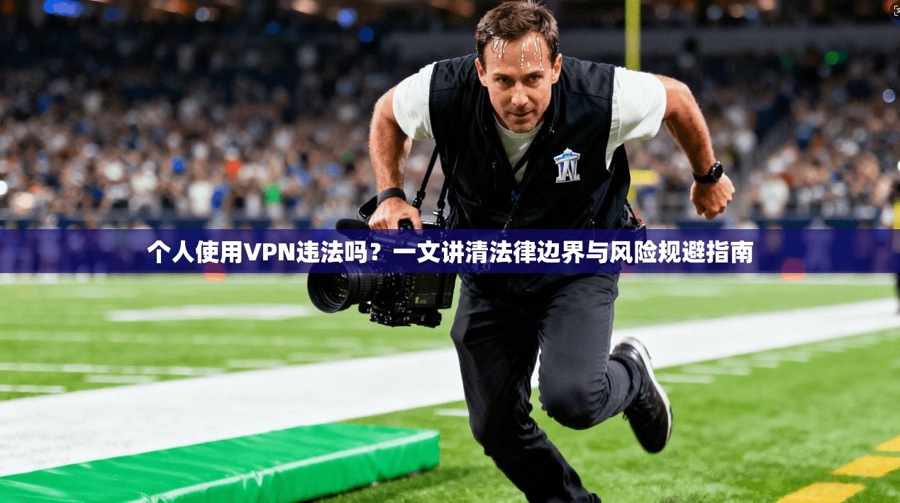 个人使用VPN违法吗？一文讲清法律边界与风险规避指南