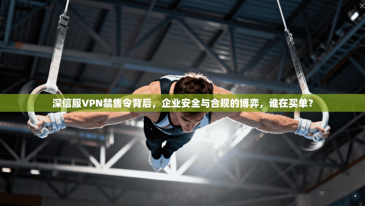 深信服VPN禁售令背后，企业安全与合规的博弈，谁在买单？
