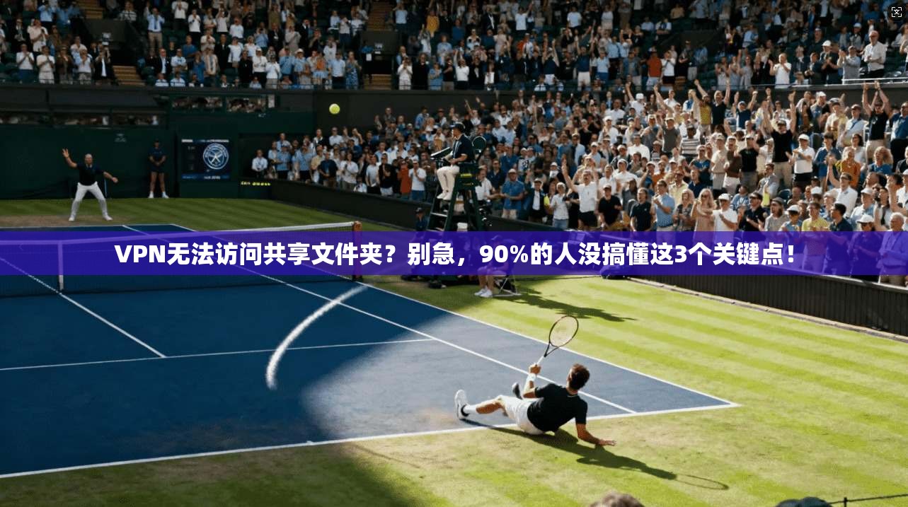 VPN无法访问共享文件夹？别急，90%的人没搞懂这3个关键点！