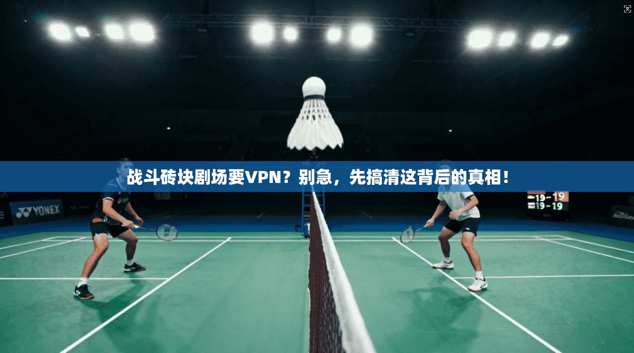 战斗砖块剧场要VPN？别急，先搞清这背后的真相！